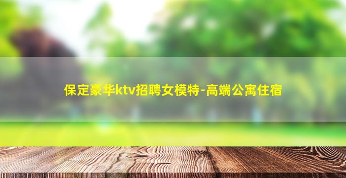 保定豪华ktv招聘女模特-高端公寓住宿